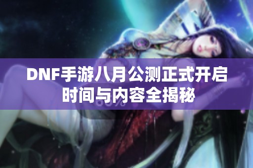 DNF手游八月公测正式开启 时间与内容全揭秘