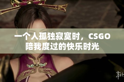 一个人孤独寂寞时，CSGO陪我度过的快乐时光