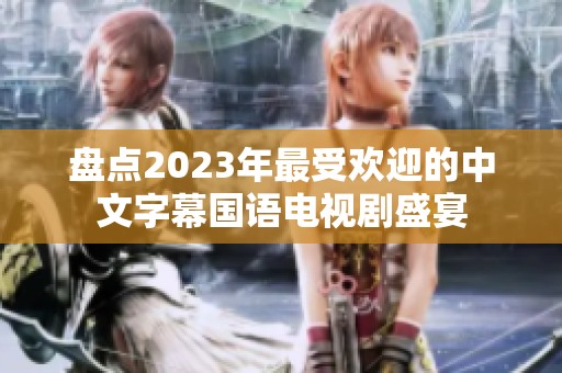 盘点2023年最受欢迎的中文字幕国语电视剧盛宴