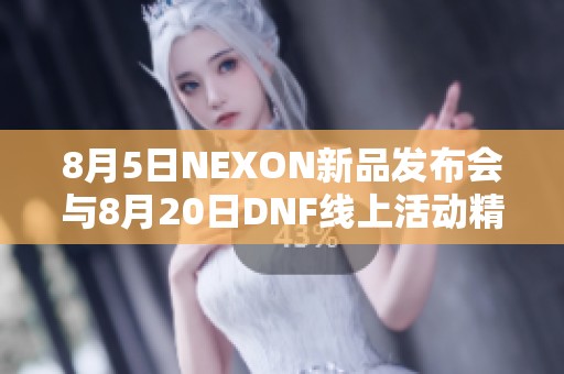 8月5日NEXON新品发布会与8月20日DNF线上活动精彩呈现