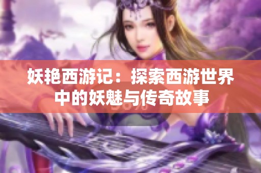 妖艳西游记：探索西游世界中的妖魅与传奇故事