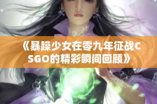 《暴躁少女在零九年征战CSGO的精彩瞬间回顾》