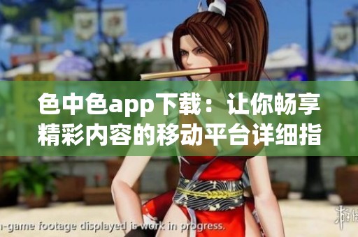 色中色app下载：让你畅享精彩内容的移动平台详细指南