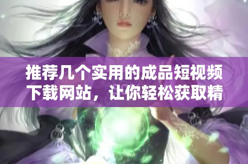 推荐几个实用的成品短视频下载网站，让你轻松获取精彩内容