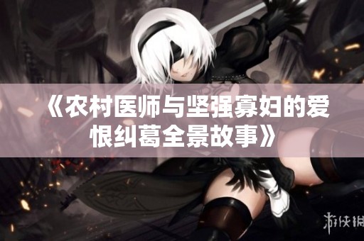 《农村医师与坚强寡妇的爱恨纠葛全景故事》