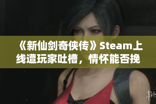 《新仙剑奇侠传》Steam上线遭玩家吐槽，情怀能否挽回口碑危机