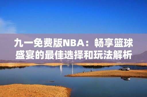 九一免费版NBA：畅享篮球盛宴的最佳选择和玩法解析