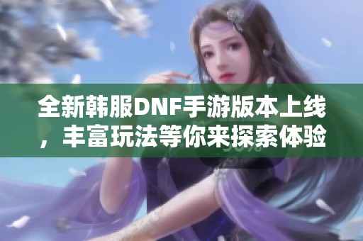 全新韩服DNF手游版本上线，丰富玩法等你来探索体验