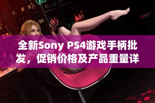 全新Sony PS4游戏手柄批发，促销价格及产品重量详解