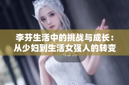 李芬生活中的挑战与成长：从少妇到生活女强人的转变之路