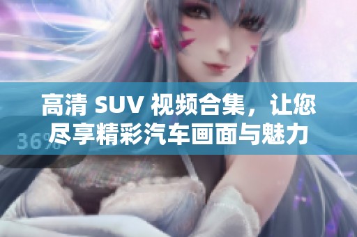 高清 SUV 视频合集，让您尽享精彩汽车画面与魅力