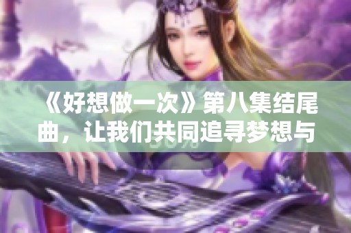 《好想做一次》第八集结尾曲，让我们共同追寻梦想与爱的旋律