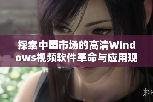 探索中国市场的高清Windows视频软件革命与应用现状