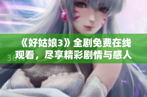 《好姑娘3》全剧免费在线观看，尽享精彩剧情与感人故事