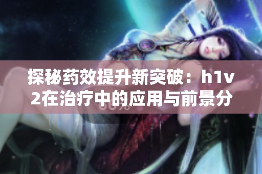 探秘药效提升新突破：h1v2在治疗中的应用与前景分析