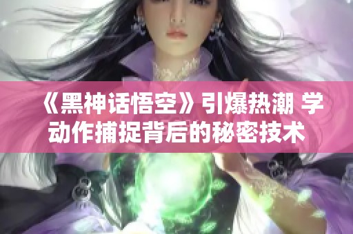 《黑神话悟空》引爆热潮 学动作捕捉背后的秘密技术