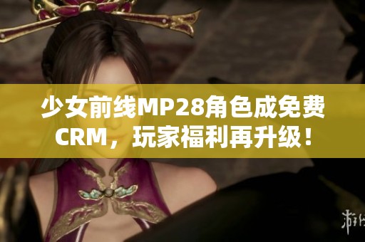 少女前线MP28角色成免费CRM，玩家福利再升级！