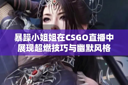 暴躁小姐姐在CSGO直播中展现超燃技巧与幽默风格