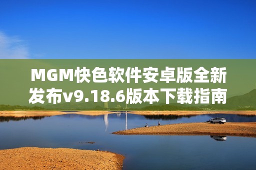 MGM快色软件安卓版全新发布v9.18.6版本下载指南