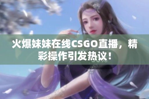 火爆妹妹在线CSGO直播，精彩操作引发热议！