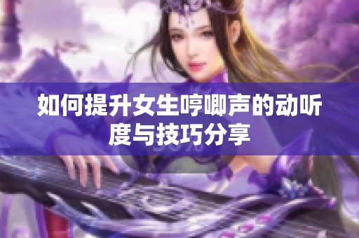 如何提升女生哼唧声的动听度与技巧分享