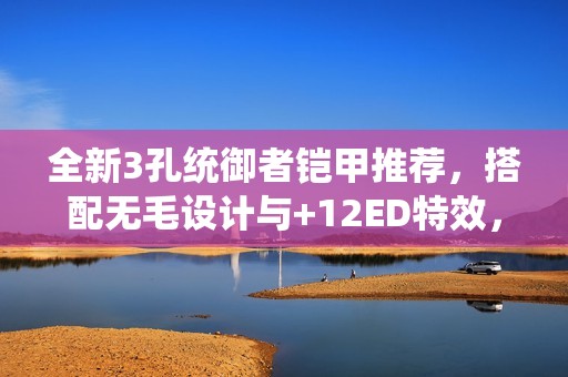 全新3孔统御者铠甲推荐，搭配无毛设计与+12ED特效，助你战力提升！