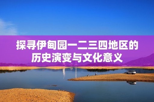 探寻伊甸园一二三四地区的历史演变与文化意义