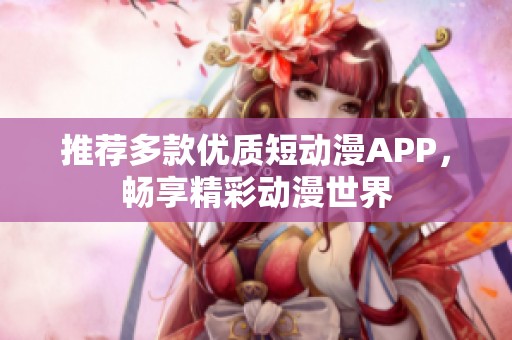 推荐多款优质短动漫APP，畅享精彩动漫世界