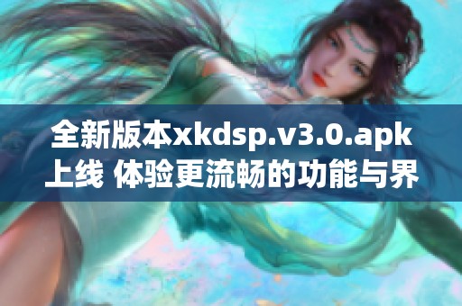 全新版本xkdsp.v3.0.apk上线 体验更流畅的功能与界面