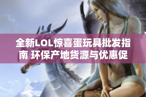 全新LOL惊喜蛋玩具批发指南 环保产地货源与优惠促销信息汇总