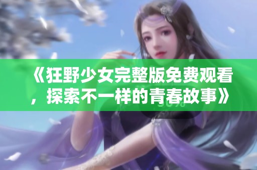 《狂野少女完整版免费观看，探索不一样的青春故事》