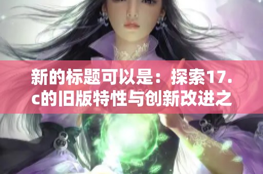 新的标题可以是：探索17.c的旧版特性与创新改进之路