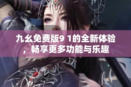 九幺免费版9 1的全新体验，畅享更多功能与乐趣