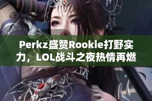 Perkz盛赞Rookie打野实力，LOL战斗之夜热情再燃