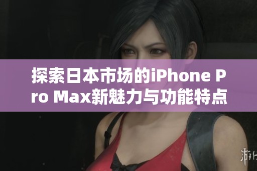 探索日本市场的iPhone Pro Max新魅力与功能特点