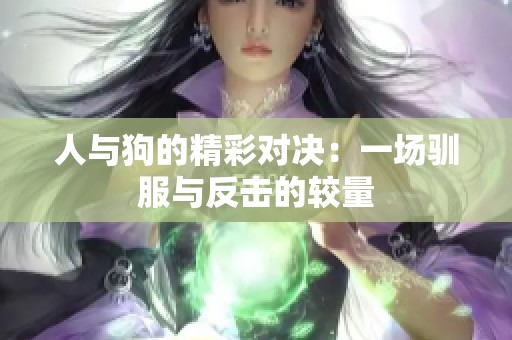 人与狗的精彩对决：一场驯服与反击的较量