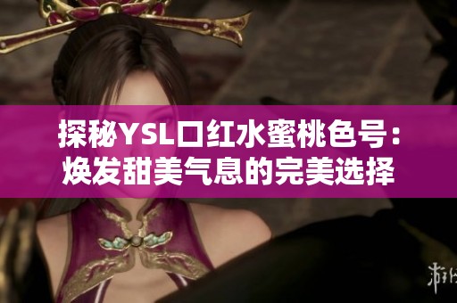 探秘YSL口红水蜜桃色号：焕发甜美气息的完美选择