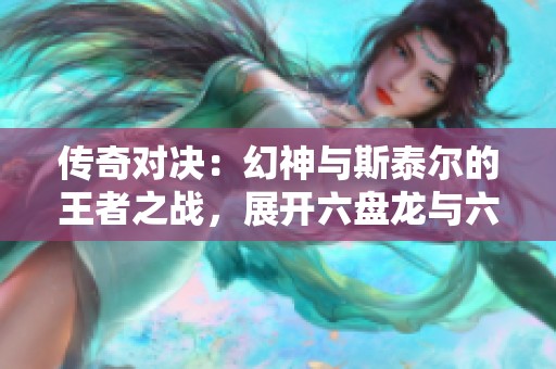 传奇对决：幻神与斯泰尔的王者之战，展开六盘龙与六烈龙的激烈较量