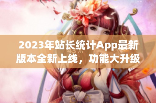 2023年站长统计App最新版本全新上线，功能大升级！