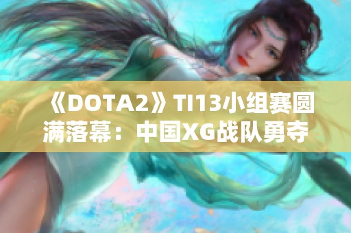 《DOTA2》TI13小组赛圆满落幕：中国XG战队勇夺小组第一