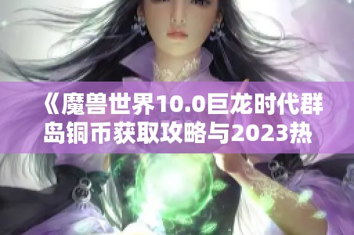 《魔兽世界10.0巨龙时代群岛铜币获取攻略与2023热门手游推荐》