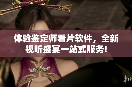 体验鉴定师看片软件，全新视听盛宴一站式服务!