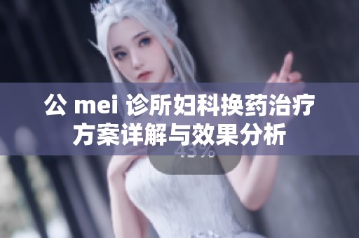 公 mei 诊所妇科换药治疗方案详解与效果分析