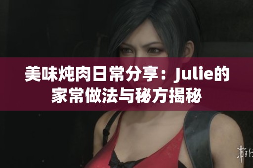 美味炖肉日常分享：Julie的家常做法与秘方揭秘