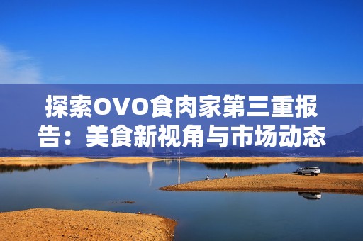 探索OVO食肉家第三重报告：美食新视角与市场动态分析