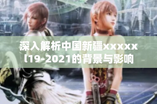 深入解析中国新疆xxxxxl19-2021的背景与影响