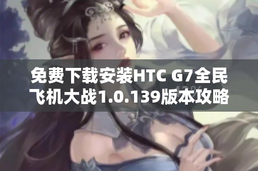 免费下载安装HTC G7全民飞机大战1.0.139版本攻略与体验分享