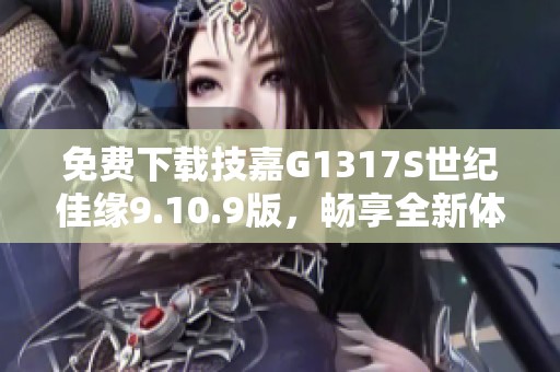 免费下载技嘉G1317S世纪佳缘9.10.9版，畅享全新体验！