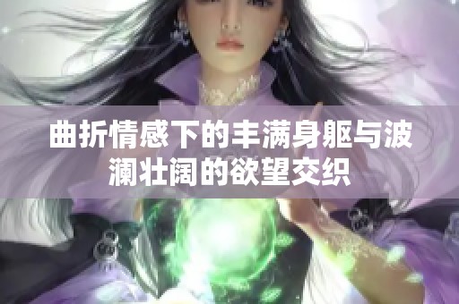 曲折情感下的丰满身躯与波澜壮阔的欲望交织