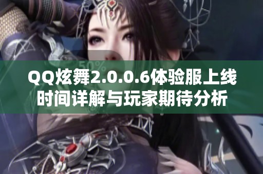 QQ炫舞2.0.0.6体验服上线时间详解与玩家期待分析